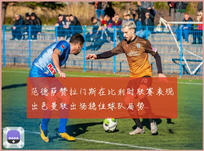 范德萨赞拉门斯在比利时联赛表现出色曼联出场稳住球队局势