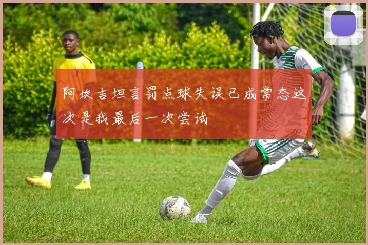 阿坎吉坦言罚点球失误已成常态这次是我最后一次尝试