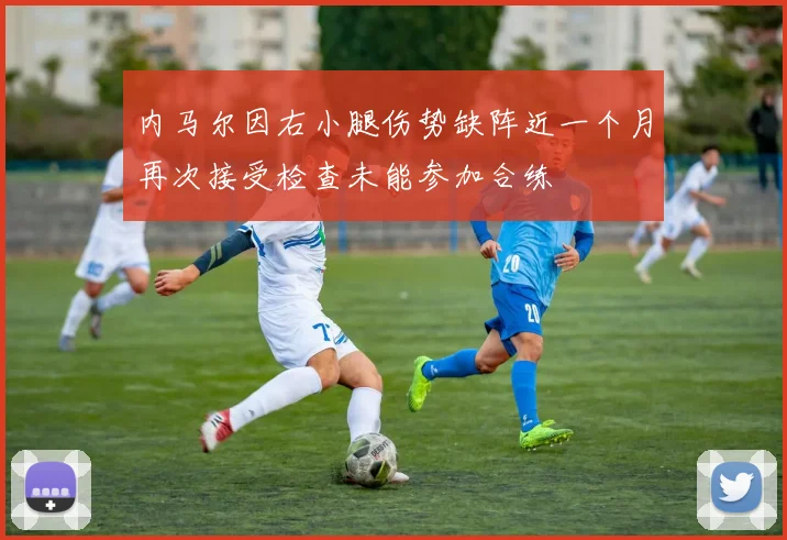 内马尔因右小腿伤势缺阵近一个月再次接受检查未能参加合练