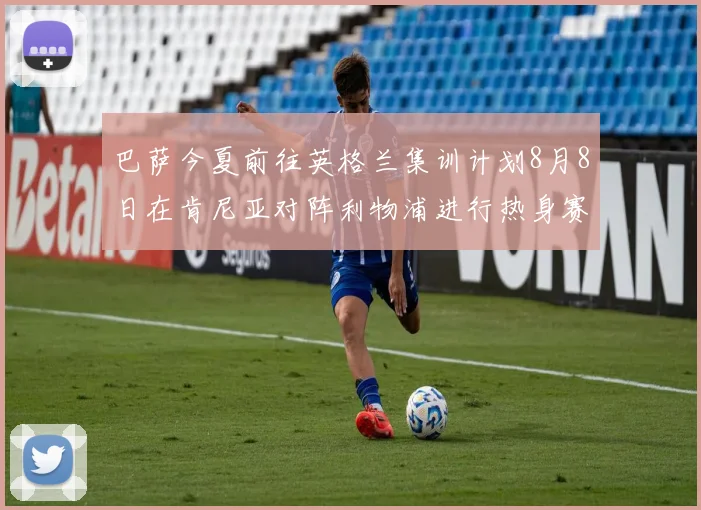 巴萨今夏前往英格兰集训计划8月8日在肯尼亚对阵利物浦进行热身赛