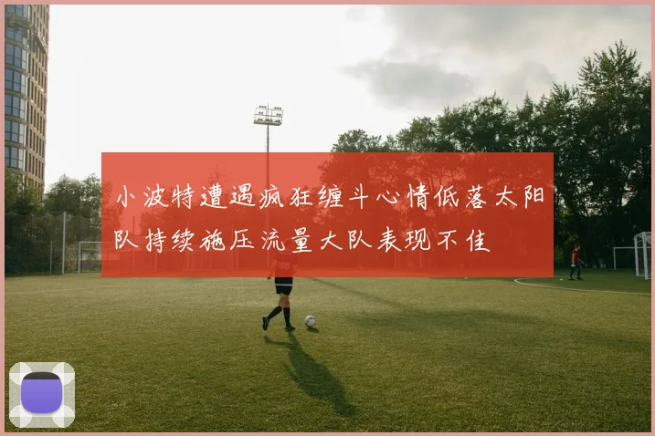 小波特遭遇疯狂缠斗心情低落太阳队持续施压流量大队表现不佳