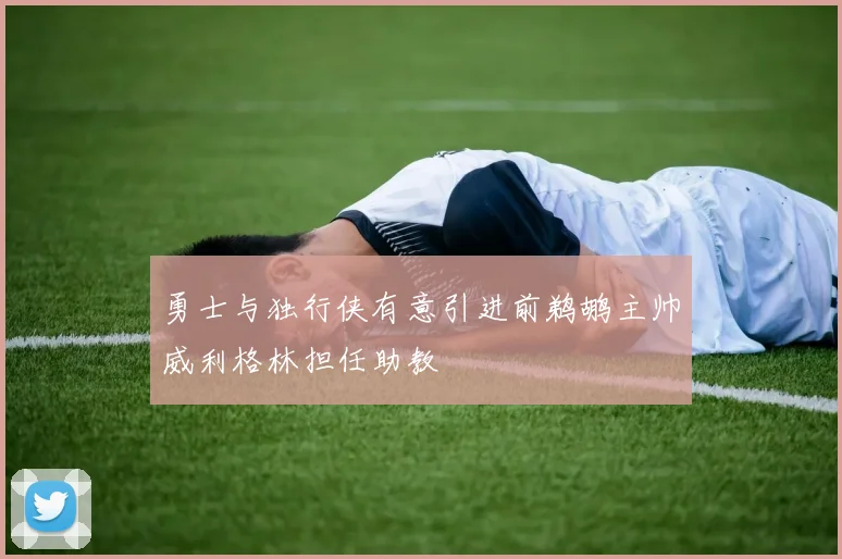 勇士与独行侠有意引进前鹈鹕主帅威利格林担任助教