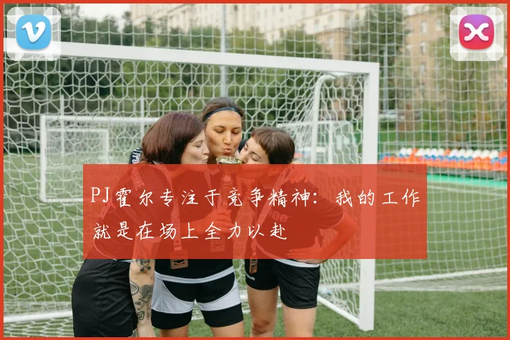 PJ霍尔专注于竞争精神：我的工作就是在场上全力以赴