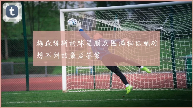 梅森琼斯的球星朋友圈揭秘你绝对想不到的最后答案