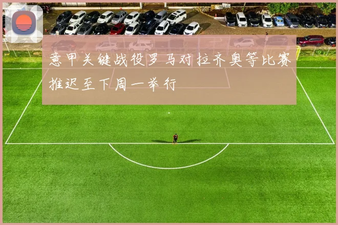 意甲关键战役罗马对拉齐奥等比赛推迟至下周一举行