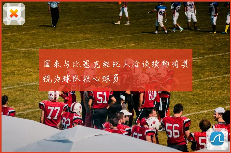 国米与比塞克经纪人洽谈续约将其视为球队核心球员