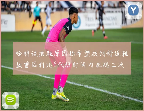 哈特谈换鞋原因称希望找到舒适鞋款曾因科比6代短时间内犯规三次