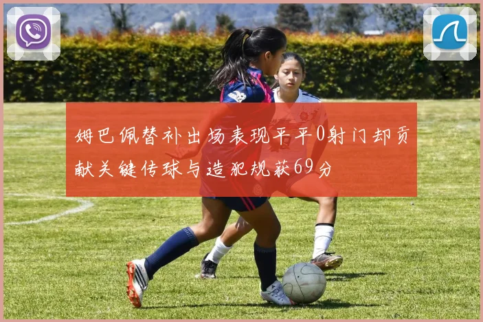 姆巴佩替补出场表现平平0射门却贡献关键传球与造犯规获69分