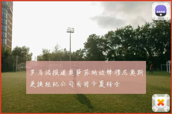 罗马诺报道奥萨苏纳边锋穆尼奥斯更换经纪公司或将今夏转会