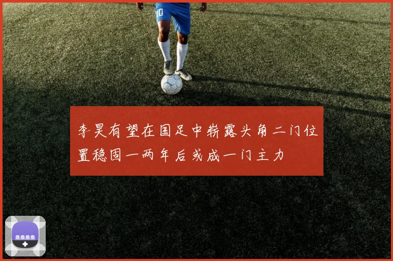 李昊有望在国足中崭露头角二门位置稳固一两年后或成一门主力