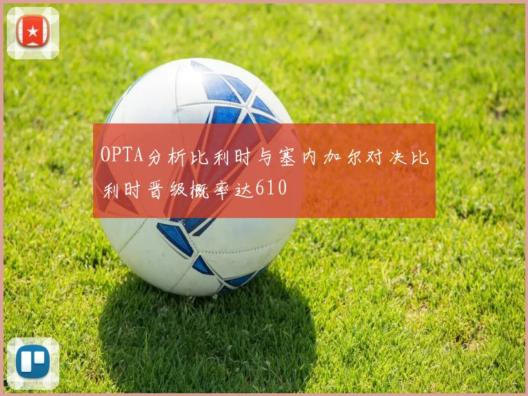 OPTA分析比利时与塞内加尔对决比利时晋级概率达610