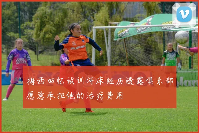 梅西回忆试训河床经历透露俱乐部愿意承担他的治疗费用