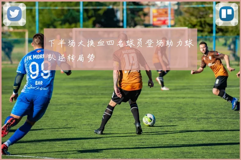 下半场大换血四名球员登场助力球队逆转局势