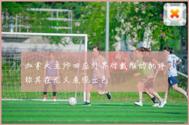 加拿大主帅回应外界对戴维的批评称其在尤文表现出色