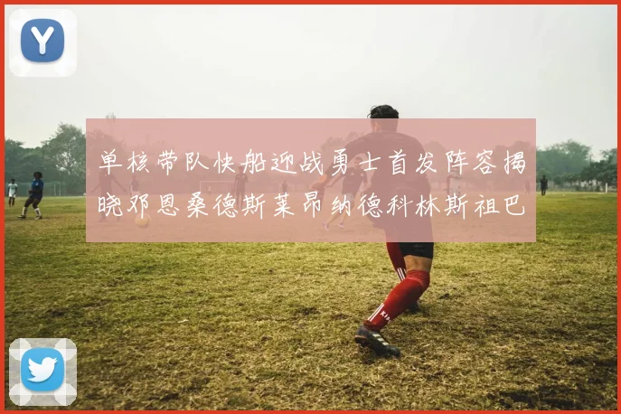 单核带队快船迎战勇士首发阵容揭晓邓恩桑德斯莱昂纳德科林斯祖巴茨齐上阵