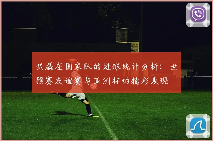 武磊在国家队的进球统计分析：世预赛友谊赛与亚洲杯的精彩表现