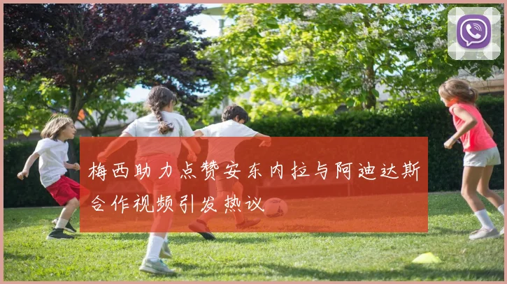 梅西助力点赞安东内拉与阿迪达斯合作视频引发热议