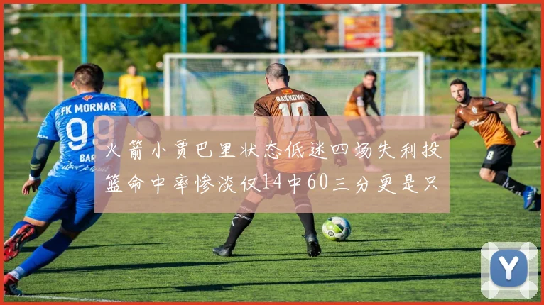 火箭小贾巴里状态低迷四场失利投篮命中率惨淡仅14中60三分更是只有2中27