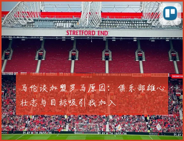 马伦谈加盟罗马原因：俱乐部雄心壮志与目标吸引我加入