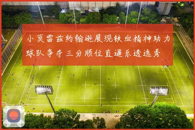 小莫雷兹约翰逊展现铁血精神助力球队争夺三分顺位直逼乐透选秀