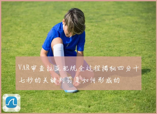 VAR审查拉亚犯规全过程揭秘四分十七秒的关键判罚是如何形成的