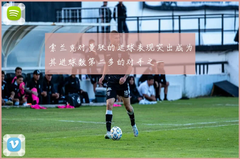 索兰克对曼联的进球表现突出成为其进球数第二多的对手之一