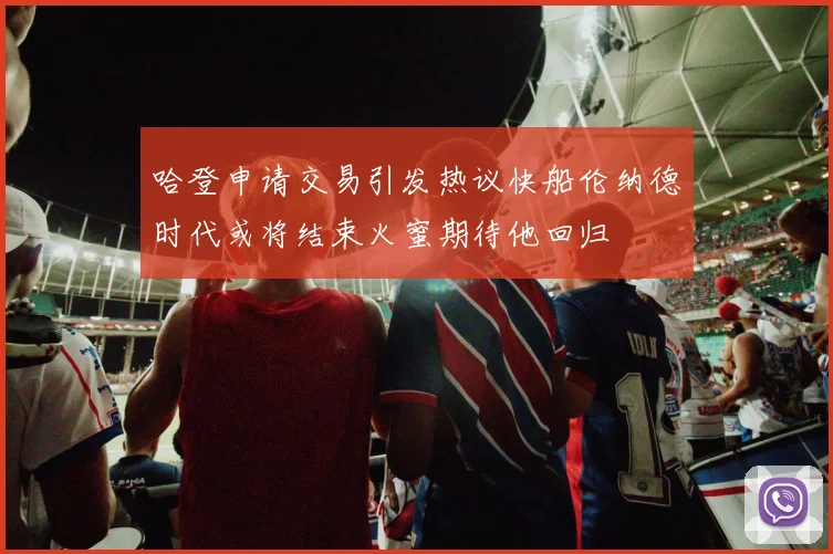哈登申请交易引发热议快船伦纳德时代或将结束火蜜期待他回归