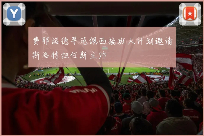 费耶诺德寻范佩西接班人计划邀请斯洛特担任新主帅