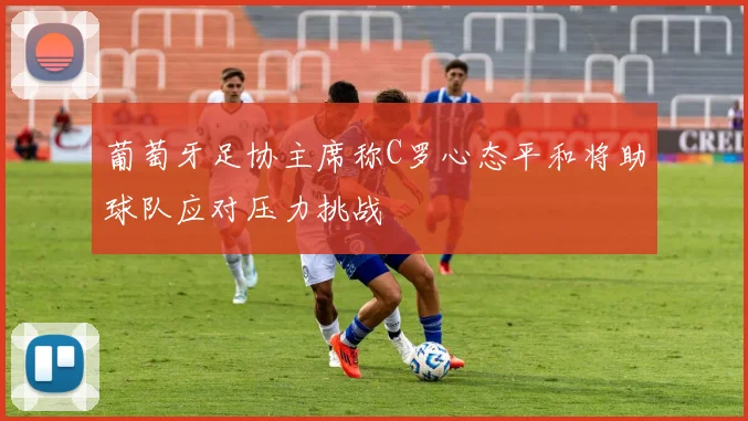 葡萄牙足协主席称C罗心态平和将助球队应对压力挑战