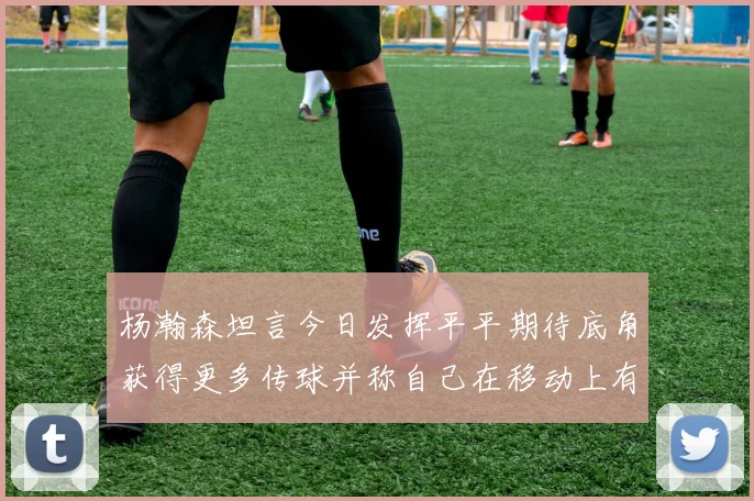 杨瀚森坦言今日发挥平平期待底角获得更多传球并称自己在移动上有所进步
