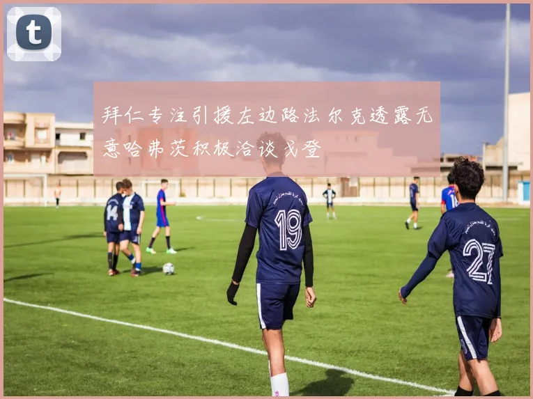 拜仁专注引援左边路法尔克透露无意哈弗茨积极洽谈戈登