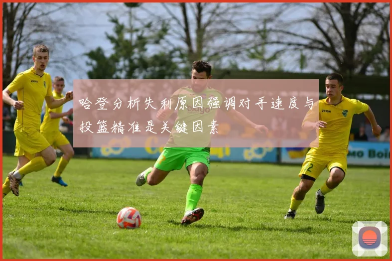哈登分析失利原因强调对手速度与投篮精准是关键因素