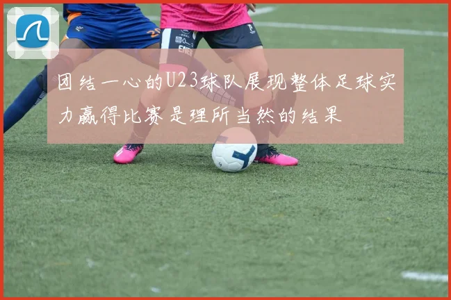 团结一心的U23球队展现整体足球实力赢得比赛是理所当然的结果